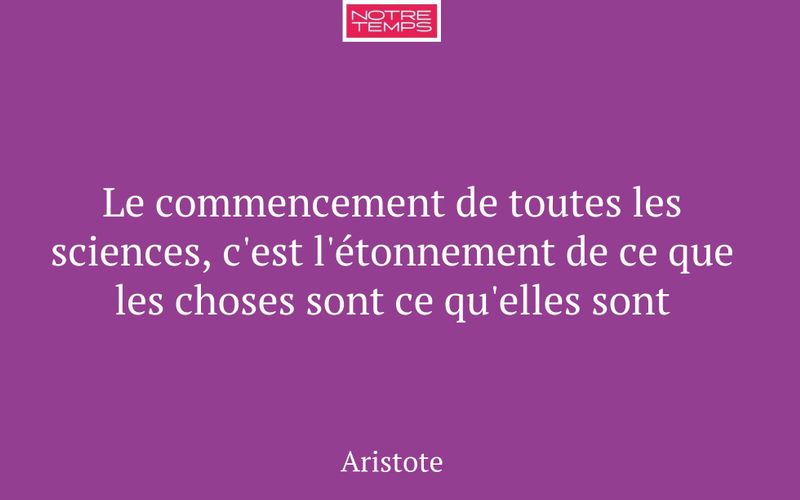 Le commencement de toutes les sciences, c'est l'étonnement de ce que les choses sont ce qu'elles sont