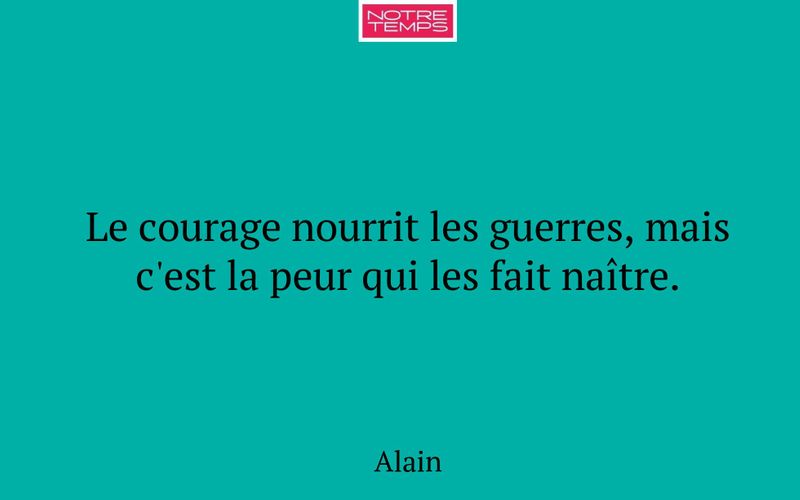 Le courage nourrit les guerres, mais c'est la peur qui les fait naître.