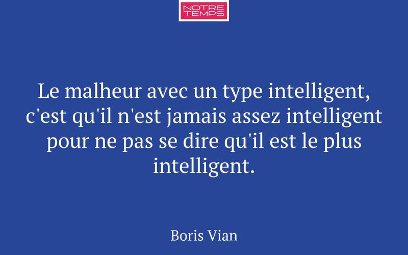 Le malheur avec un type intelligent, c'est qu'il n'est jamais assez intelligent pour ne pas se dire qu'il est le plus intelligent.