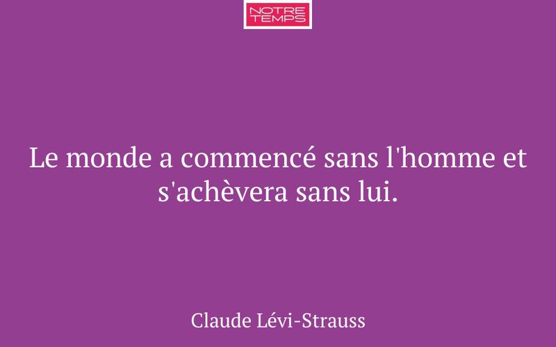 Le monde a commencé sans l'homme et s'achèvera sans lui.