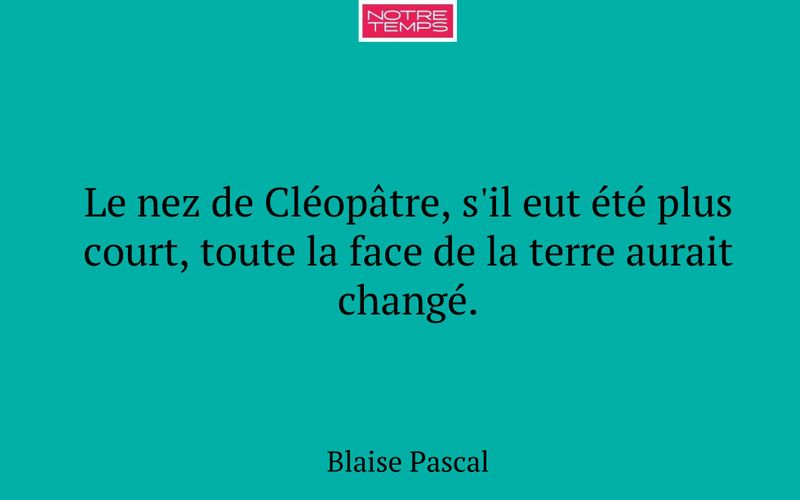 Le nez de Cléopâtre, s'il eut été plus court, toute la face de la terre aurait changé.
