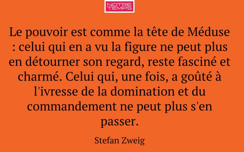 Le pouvoir est comme la tête de Méduse : celui qui en a vu la figure ne peut plus en détourner son regard, reste fasciné et charmé. Celui qui, une fois, a goûté à l'ivresse de la domination et du commandement ne peut plus s'en passer.