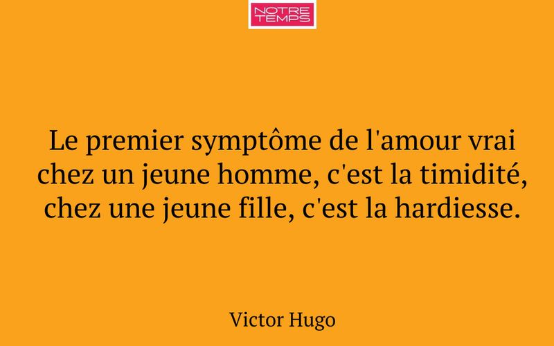 Le premier symptôme de l'amour vrai chez un jeune homme, c'est la timidité, chez une jeune fille, c'est la hardiesse.