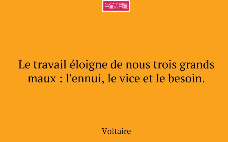 Le travail éloigne de nous trois grands maux : l'ennui, le vice et le besoin.