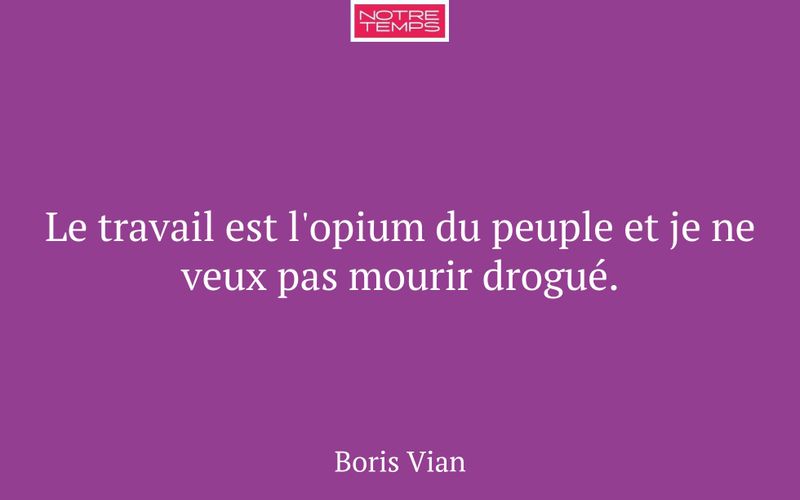 Le travail est l'opium du peuple et je ne veux pas mourir drogué.