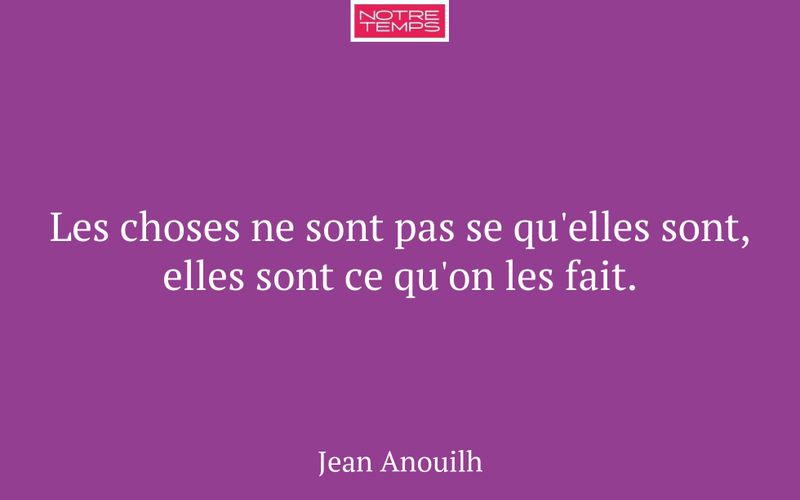Les choses ne sont pas se qu'elles sont, elles sont ce qu'on les fait.