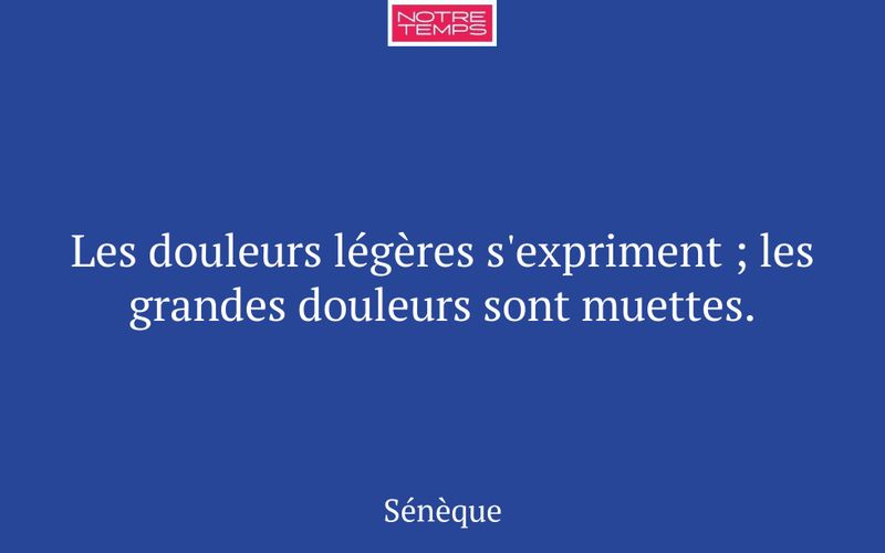 Les douleurs légères s'expriment ; les grandes douleurs sont muettes.