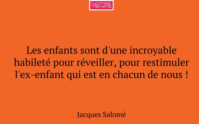Les enfants sont d'une incroyable habileté pour réveiller, pour restimuler l'ex-enfant qui est en chacun de nous !