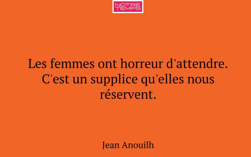 Les femmes ont horreur d'attendre. C'est un supplice qu'elles nous réservent.