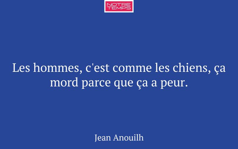 Les hommes, c'est comme les chiens, ça mord parce que ça a peur.