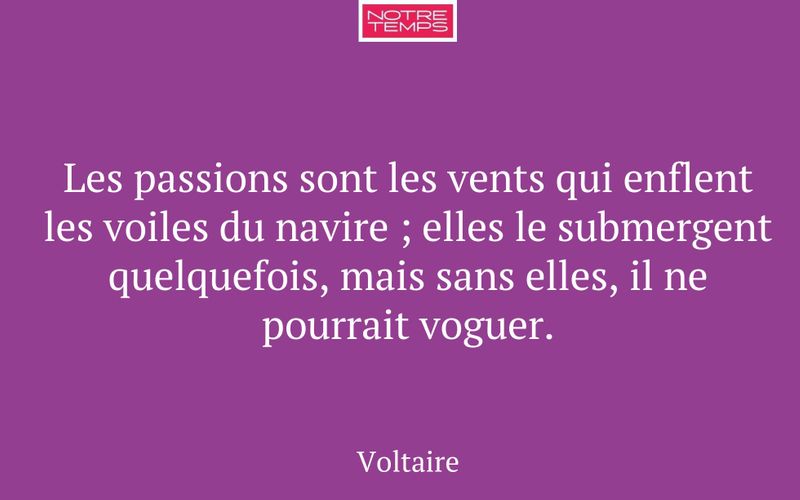Les passions sont les vents qui enflent les voiles du navire ; elles le submergent quelquefois, mais sans elles, il ne pourrait voguer.