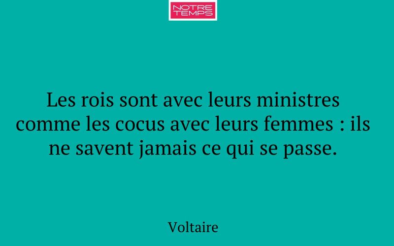 Les rois sont avec leurs ministres comme les cocus avec leurs femmes : ils ne savent jamais ce qui se passe.