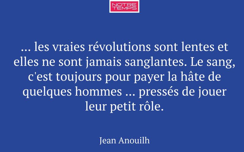 ... les vraies révolutions sont lentes et elles ne sont jamais sanglantes. Le sang, c'est toujours pour payer la hâte de quelques hommes ... pressés de jouer leur petit rôle.
