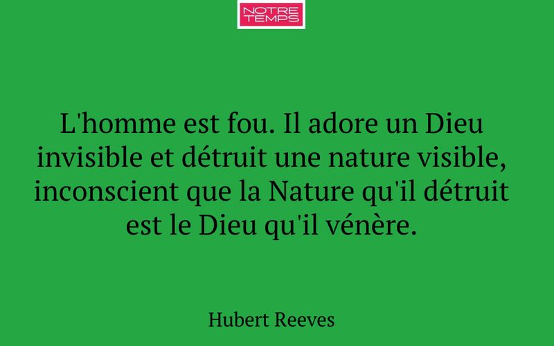 L'homme est fou. Il adore un Dieu invisible et détruit une nature visible, inconscient que la Nature qu'il détruit est le Dieu qu'il vénère.