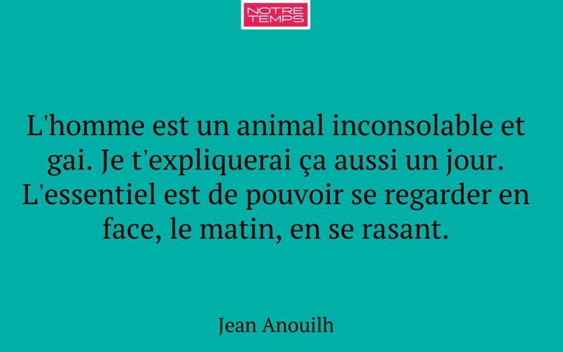 L'homme est un animal inconsolable et gai. Je t'expliquerai ça aussi un jour. L'essentiel est de pouvoir se regarder en face, le matin, en se rasant.