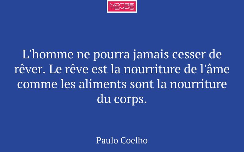 L'homme ne pourra jamais cesser de rêver. Le rêve est la nourriture de l'âme comme les aliments sont la nourriture du corps.