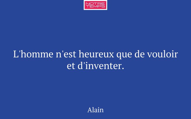 L'homme n'est heureux que de vouloir et d'inventer.