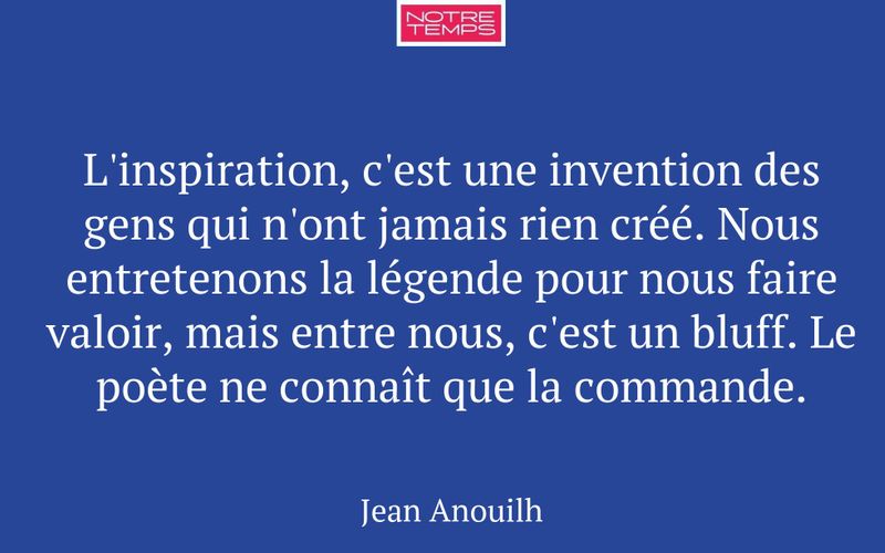 L'inspiration, c'est une invention des gens qui n'ont jamais rien créé. Nous entretenons la légende pour nous faire valoir, mais entre nous, c'est un bluff. Le poète ne connaît que la commande.