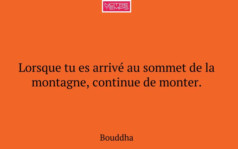 Lorsque tu es arrivé au sommet de la montagne, continue de monter.