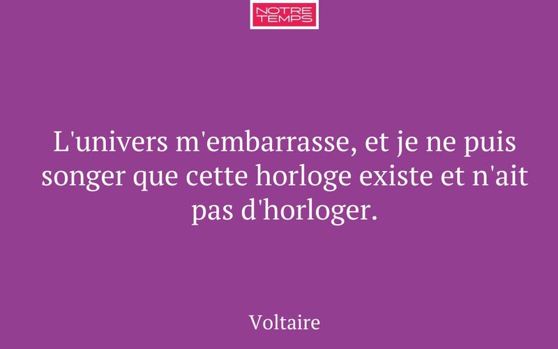 L'univers m'embarrasse, et je ne puis songer que cette horloge existe et n'ait pas d'horloger.