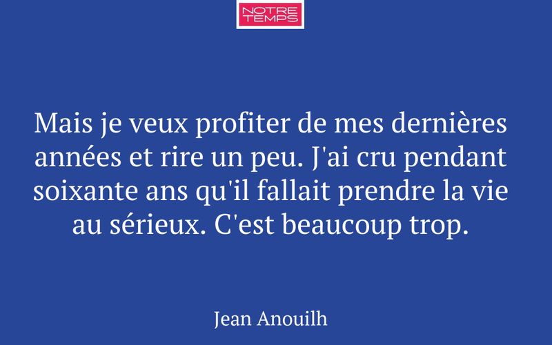 Mais je veux profiter de mes dernières années et rire un peu. J'ai cru pendant soixante ans qu'il fallait prendre la vie au sérieux. C'est beaucoup trop.