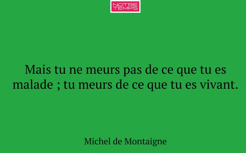 Mais tu ne meurs pas de ce que tu es malade ; tu meurs de ce que tu es vivant.