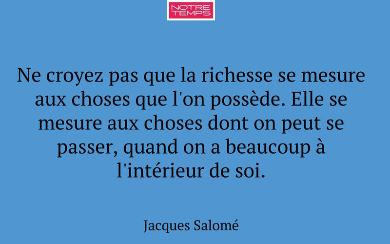Ne croyez pas que la richesse se mesure aux choses que l'on possède. Elle se mesure aux choses dont on peut se passer, quand on a beaucoup à l'intérieur de soi.