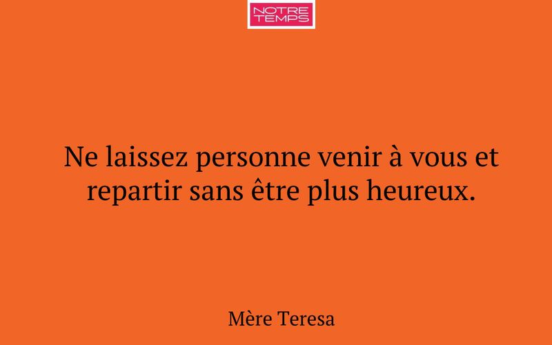 Ne laissez personne venir à vous et repartir sans être plus heureux.