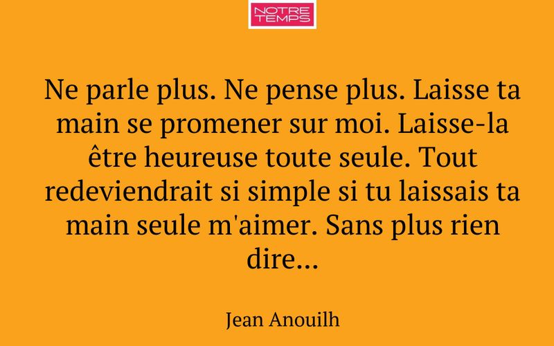 Ne parle plus. Ne pense plus. Laisse ta main se promener sur moi. Laisse-la être heureuse toute seule. Tout redeviendrait si simple si tu laissais ta main seule m'aimer. Sans plus rien dire...