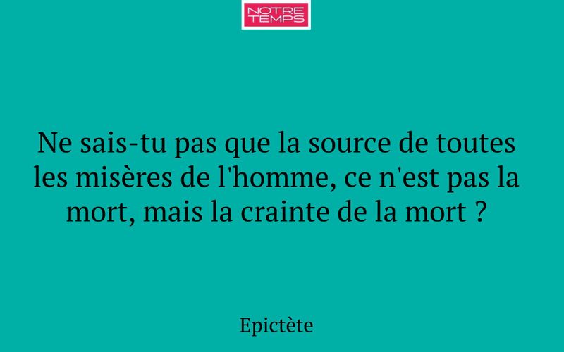 Ne sais-tu pas que la source de toutes les misères de l'homme, ce n'est pas la mort, mais la crainte de la mort ?