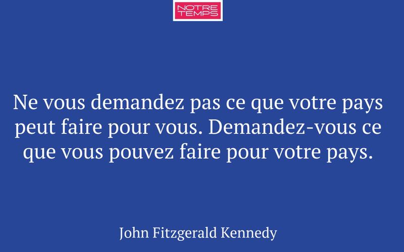 Ne vous demandez pas ce que votre pays peut faire pour vous. Demandez-vous ce que vous pouvez faire pour votre pays.