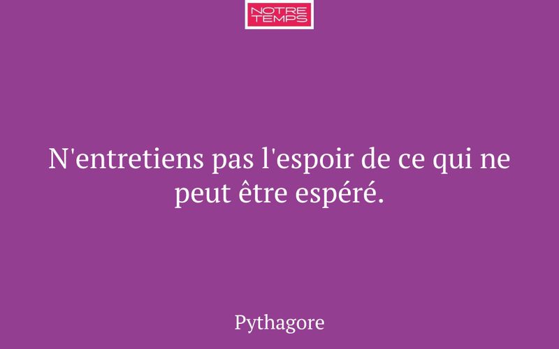 N'entretiens pas l'espoir de ce qui ne peut être espéré.