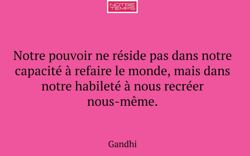 Notre pouvoir ne réside pas dans notre capacité à refaire le monde, mais dans notre habileté à nous recréer nous-même.