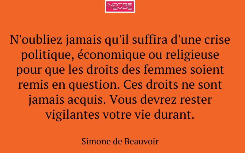 N'oubliez jamais qu'il suffira d'une crise politique, économique ou religieuse pour que les droits des femmes soient remis en question. Ces droits ne sont jamais acquis. Vous devrez rester vigilantes votre vie durant.
