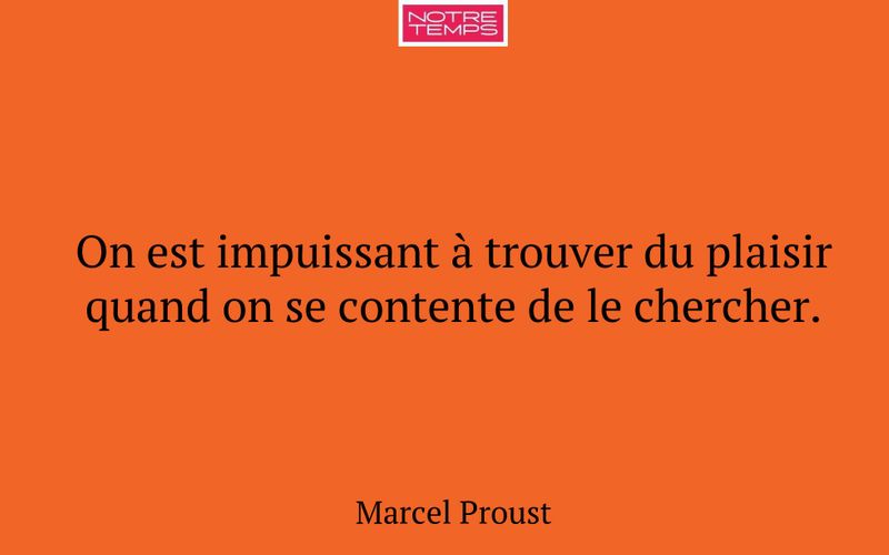 On est impuissant à trouver du plaisir quand on se contente de le chercher.