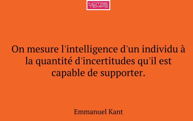 On mesure l'intelligence d'un individu à la quantité d'incertitudes qu'il est capable de supporter.