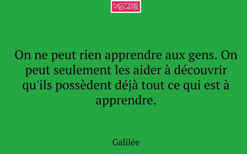 On ne peut rien apprendre aux gens. On peut seulement les aider à découvrir qu'ils possèdent déjà tout ce qui est à apprendre.
