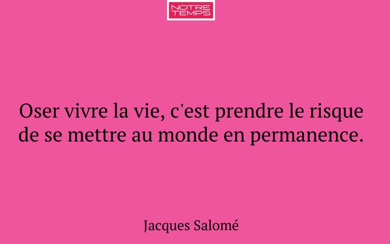 Oser vivre la vie, c'est prendre le risque de se mettre au monde en permanence.