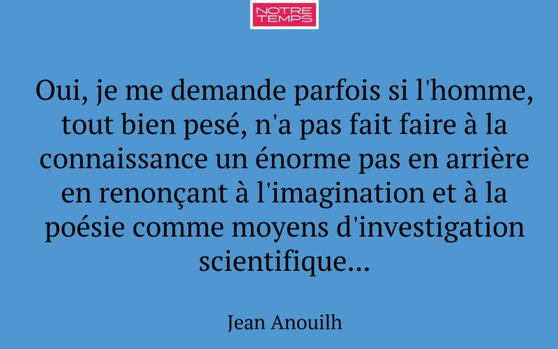 Oui, je me demande parfois si l'homme, tout bien pesé, n'a pas fait faire à la connaissance un énorme pas en arrière en renonçant à l'imagination et à la poésie comme moyens d'investigation scientifique...