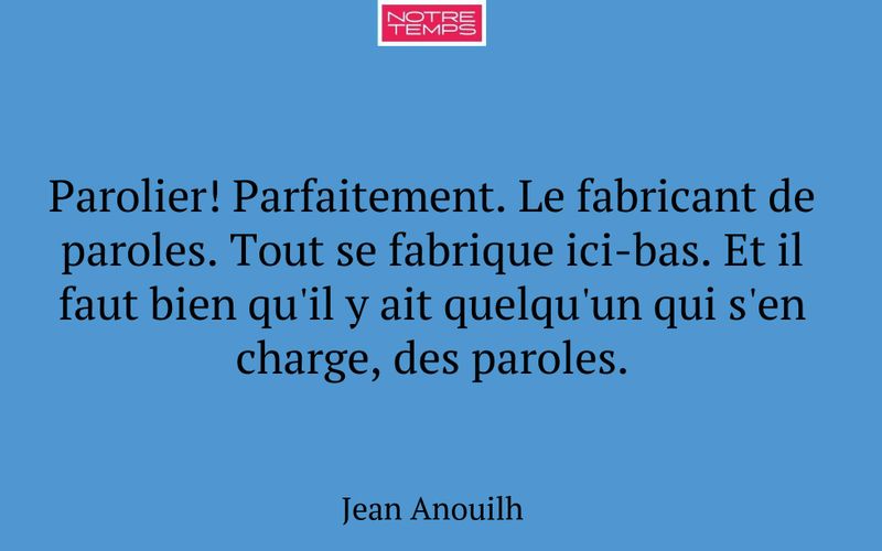 Parolier! Parfaitement. Le fabricant de paroles. Tout se fabrique ici-bas. Et il faut bien qu'il y ait quelqu'un qui s'en charge, des paroles.