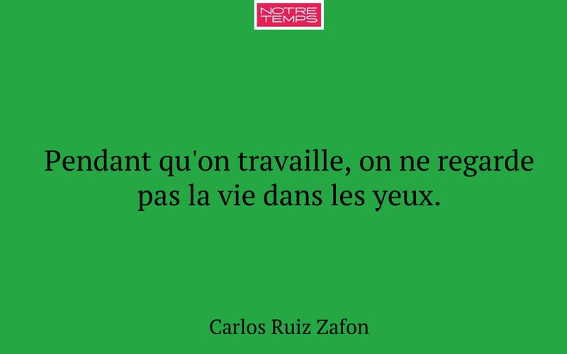 Pendant qu'on travaille, on ne regarde pas la vie dans les yeux.