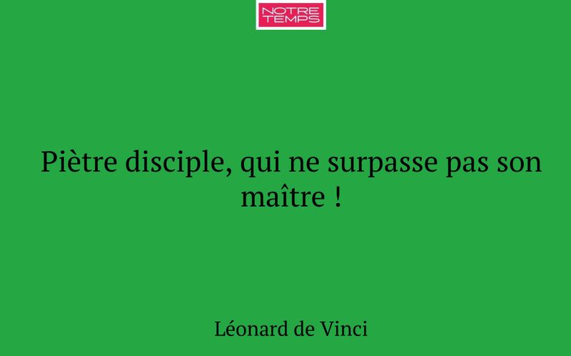 Piètre disciple, qui ne surpasse pas son maître !