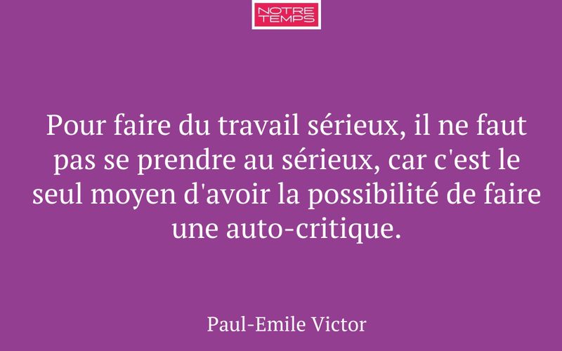 Pour faire du travail sérieux, il ne faut pas se prendre au sérieux, car c'est le seul moyen d'avoir la possibilité de faire une auto-critique.