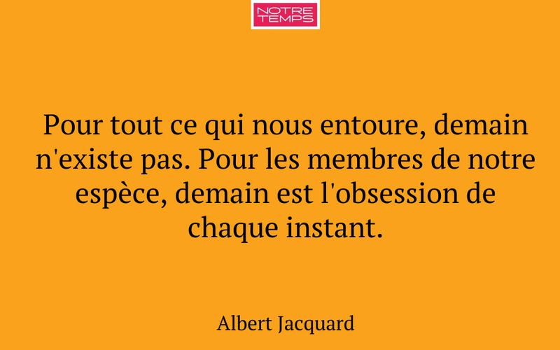 Pour tout ce qui nous entoure, demain n'existe pas. Pour les membres de notre espèce, demain est l'obsession de chaque instant.