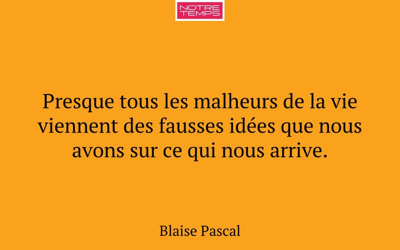 Presque tous les malheurs de la vie viennent des fausses idées que nous avons sur ce qui nous arrive.