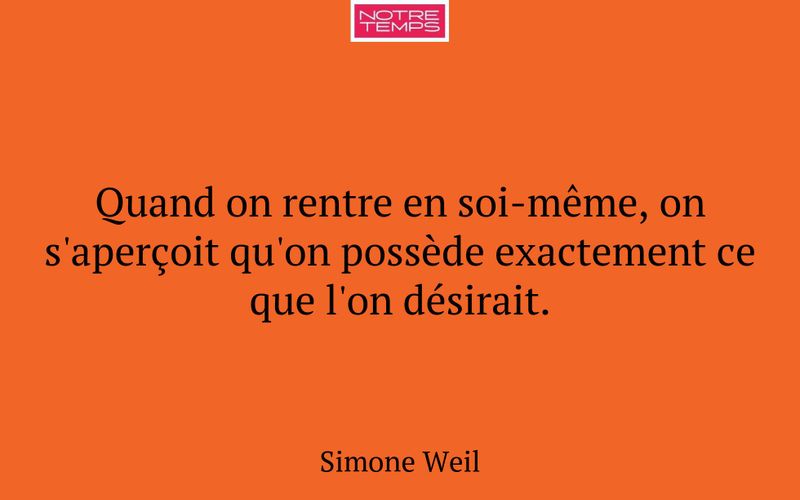 Quand on rentre en soi-même, on s'aperçoit qu'on possède exactement ce que l'on désirait.