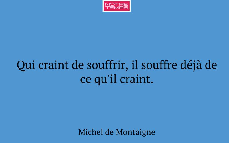 Qui craint de souffrir, il souffre déjà de ce qu'il craint.