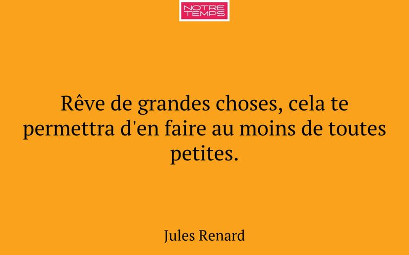 Rêve de grandes choses, cela te permettra d'en faire au moins de toutes petites.