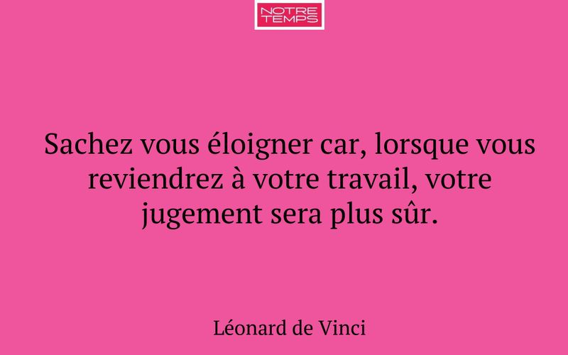 Sachez vous éloigner car, lorsque vous reviendrez à votre travail, votre jugement sera plus sûr.