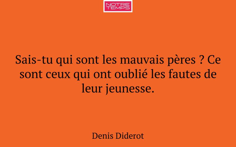 Sais-tu qui sont les mauvais pères ? Ce sont ceux qui ont oublié les fautes de leur jeunesse.